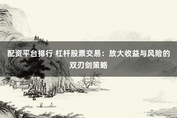 配资平台排行 杠杆股票交易：放大收益与风险的双刃剑策略