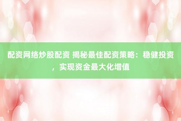 配资网络炒股配资 揭秘最佳配资策略:稳健投资,实现资金最大化增值