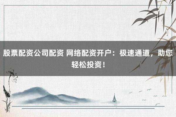 股票配资公司配资 网络配资开户:极速通道,助您轻松投资!