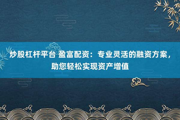 炒股杠杆平台 盈富配资:专业灵活的融资方案,助您轻松实现资产增值