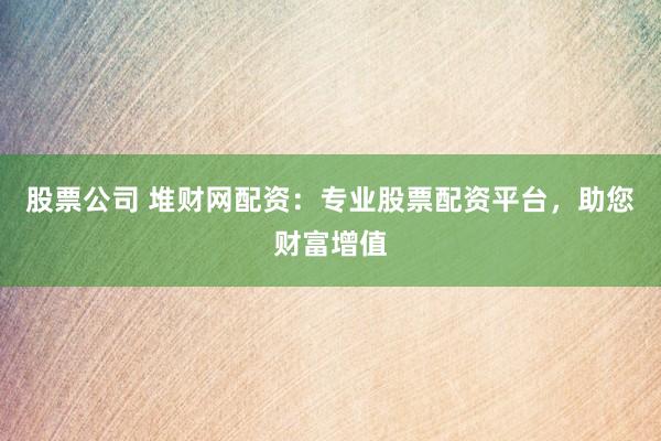 股票公司 堆财网配资：专业股票配资平台，助您财富增值