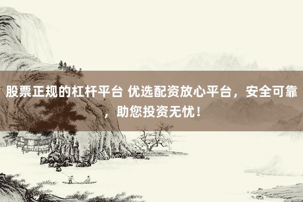 股票正规的杠杆平台 优选配资放心平台,安全可靠,助您投资无忧!