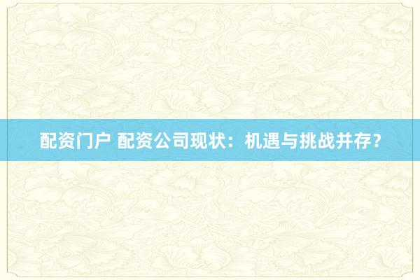 配资门户 配资公司现状:机遇与挑战并存?