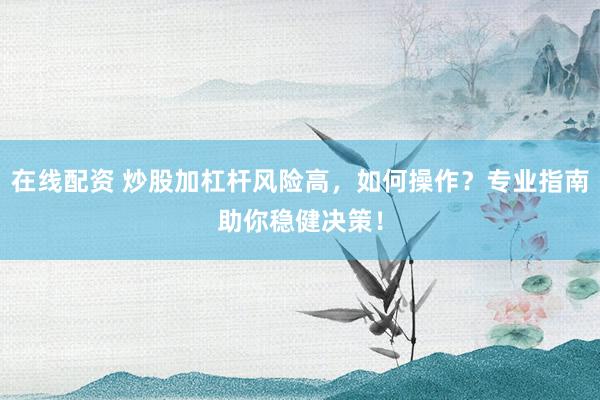 在线配资 炒股加杠杆风险高，如何操作？专业指南助你稳健决策！