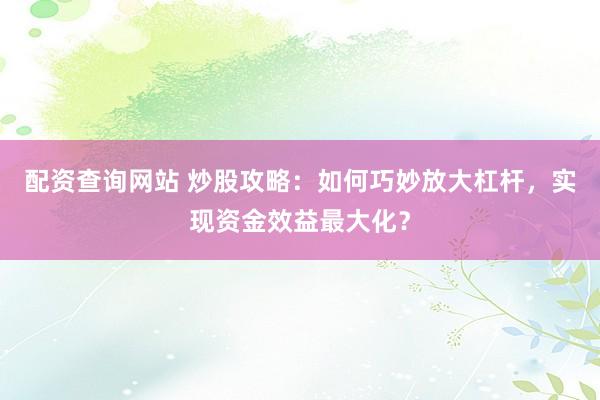配资查询网站 炒股攻略:如何巧妙放大杠杆,实现资金效益最大化?