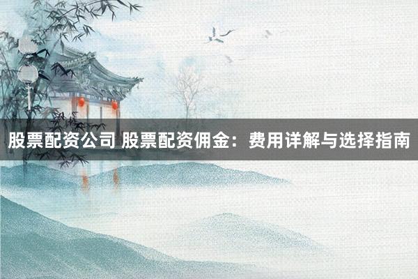 股票配资公司 股票配资佣金：费用详解与选择指南