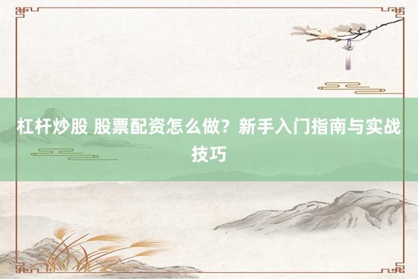 杠杆炒股 股票配资怎么做?新手入门指南与实战技巧
