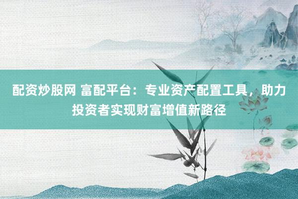 配资炒股网 富配平台:专业资产配置工具,助力投资者实现财富增值新路径