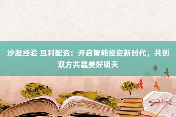 炒股经验 互利配资：开启智能投资新时代，共创双方共赢美好明天
