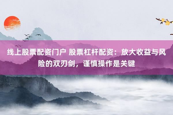 线上股票配资门户 股票杠杆配资:放大收益与风险的双刃剑,谨慎操作是关键
