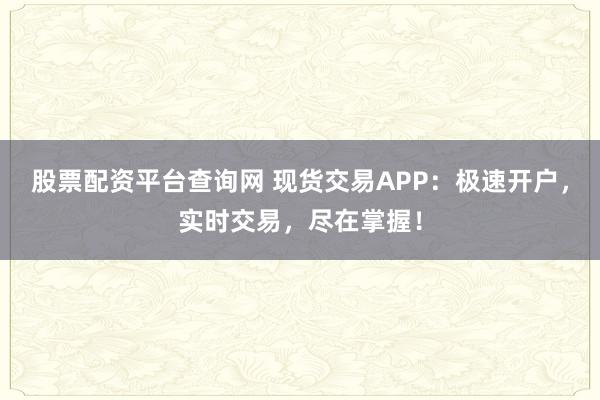 股票配资平台查询网 现货交易APP:极速开户,实时交易,尽在掌握!