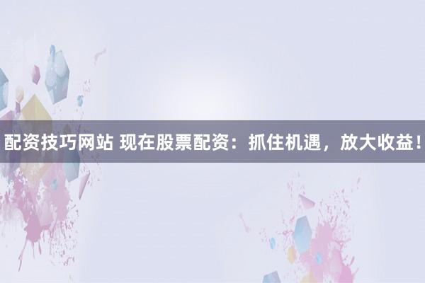 配资技巧网站 现在股票配资：抓住机遇，放大收益！