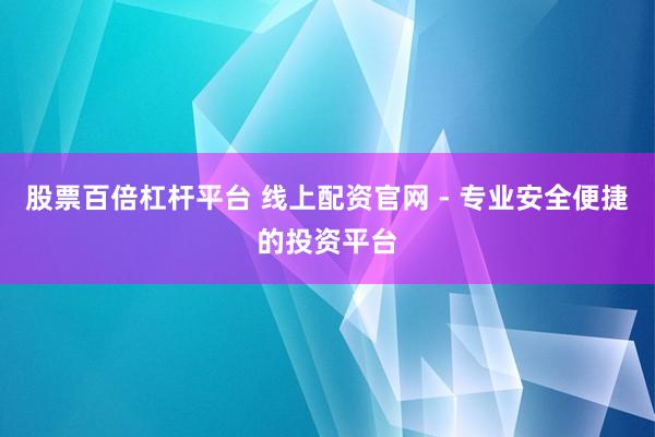 股票百倍杠杆平台 线上配资官网 - 专业安全便捷的投资平台