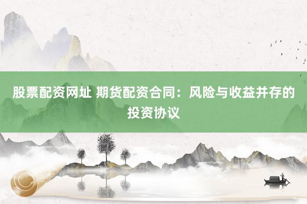 股票配资网址 期货配资合同：风险与收益并存的投资协议