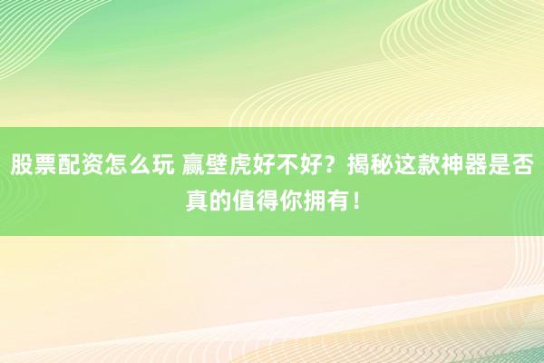 股票配资怎么玩 赢壁虎好不好？揭秘这款神器是否真的值得你拥有！