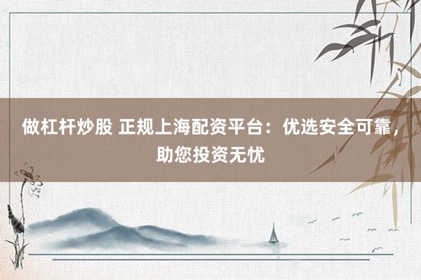 做杠杆炒股 正规上海配资平台:优选安全可靠,助您投资无忧
