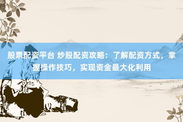 股票配资平台 炒股配资攻略:了解配资方式,掌握操作技巧,实现资金最大化利用