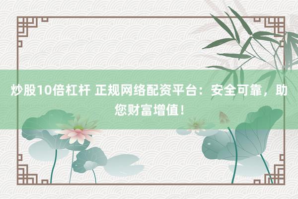 炒股10倍杠杆 正规网络配资平台：安全可靠，助您财富增值！