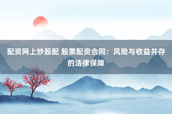 配资网上炒股配 股票配资合同：风险与收益并存的法律保障