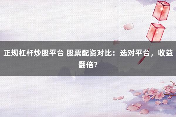 正规杠杆炒股平台 股票配资对比：选对平台，收益翻倍？
