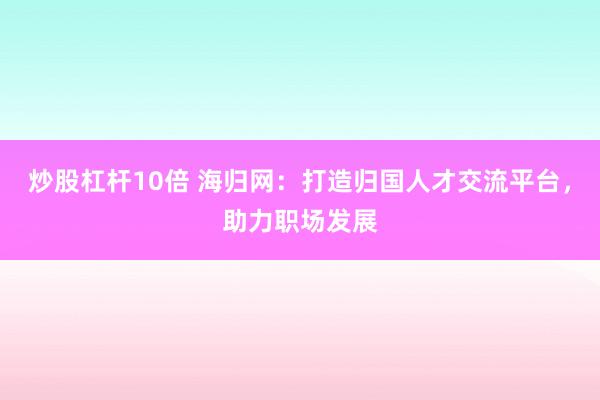 炒股杠杆10倍 海归网：打造归国人才交流平台，助力职场发展