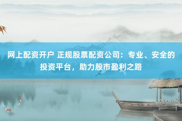 网上配资开户 正规股票配资公司:专业、安全的投资平台,助力股市盈利之路
