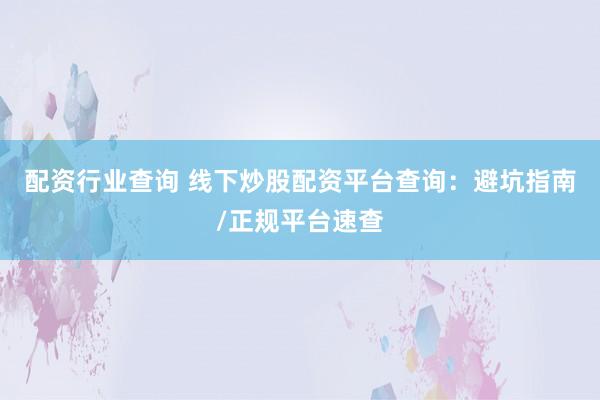 配资行业查询 线下炒股配资平台查询:避坑指南/正规平台速查