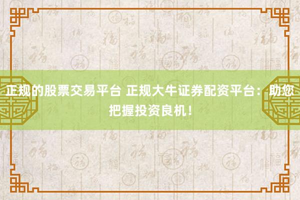 正规的股票交易平台 正规大牛证券配资平台：助您把握投资良机！