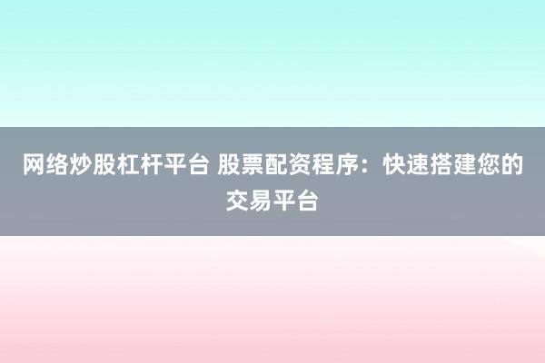 网络炒股杠杆平台 股票配资程序:快速搭建您的交易平台