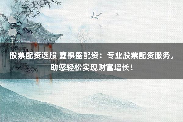 股票配资选股 鑫祺盛配资:专业股票配资服务,助您轻松实现财富增长!