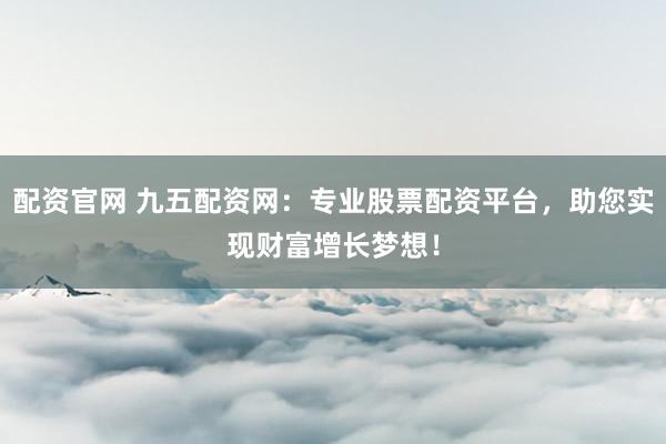 配资官网 九五配资网:专业股票配资平台,助您实现财富增长梦想!