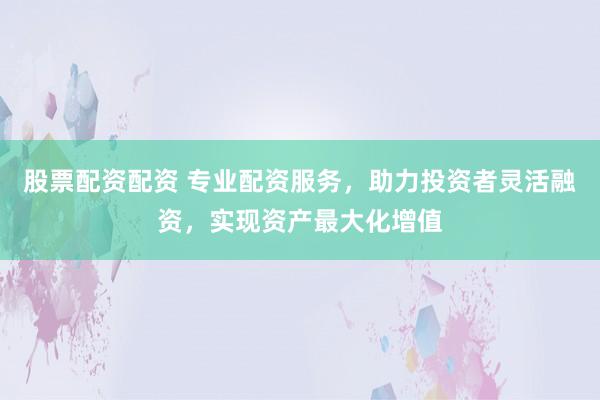 股票配资配资 专业配资服务,助力投资者灵活融资,实现资产最大化增值