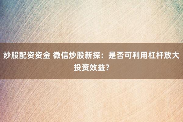 炒股配资资金 微信炒股新探:是否可利用杠杆放大投资效益?