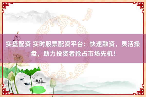 实盘配资 实时股票配资平台:快速融资,灵活操盘,助力投资者抢占市场先机!