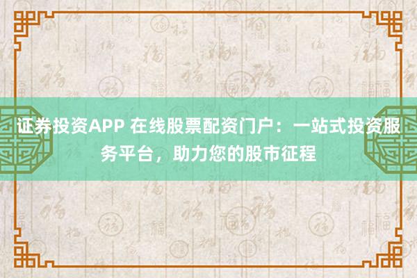 证券投资APP 在线股票配资门户:一站式投资服务平台,助力您的股市征程