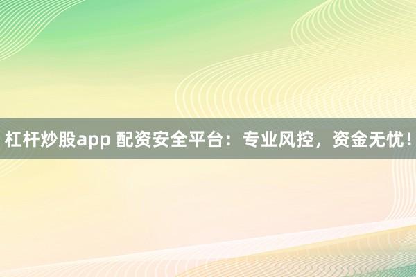 杠杆炒股app 配资安全平台:专业风控,资金无忧!