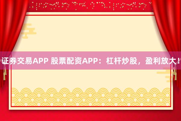 证券交易APP 股票配资APP:杠杆炒股,盈利放大!
