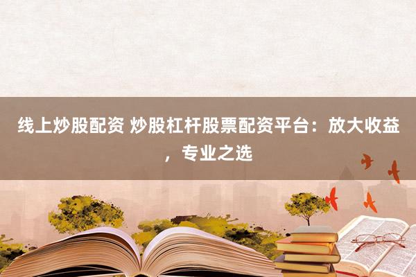 线上炒股配资 炒股杠杆股票配资平台：放大收益，专业之选