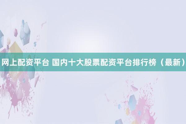 网上配资平台 国内十大股票配资平台排行榜(最新)