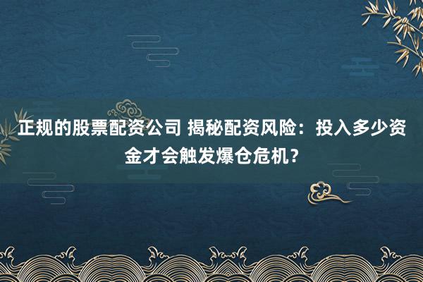 正规的股票配资公司 揭秘配资风险：投入多少资金才会触发爆仓危机？