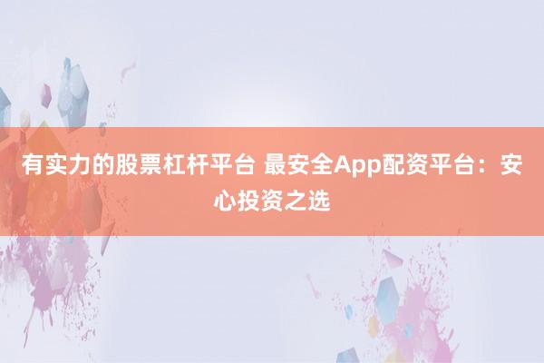 有实力的股票杠杆平台 最安全App配资平台:安心投资之选