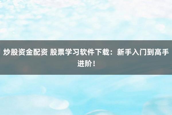 炒股资金配资 股票学习软件下载:新手入门到高手进阶!