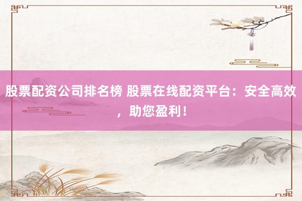 股票配资公司排名榜 股票在线配资平台：安全高效，助您盈利！