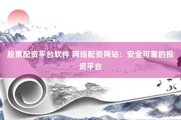 股票配资平台软件 网络配资网站:安全可靠的投资平台