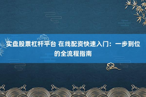 实盘股票杠杆平台 在线配资快速入门：一步到位的全流程指南