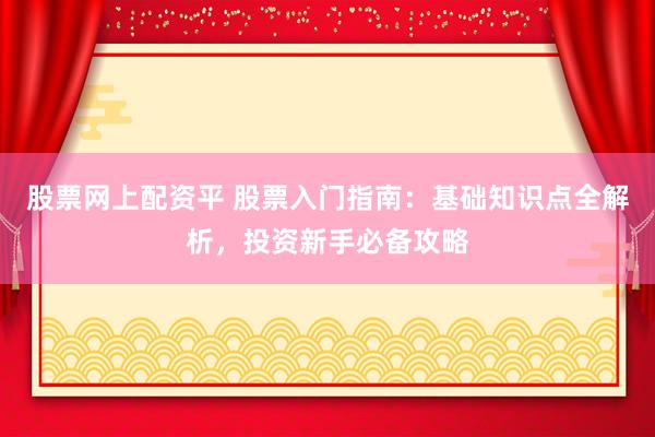 股票网上配资平 股票入门指南:基础知识点全解析,投资新手必备攻略