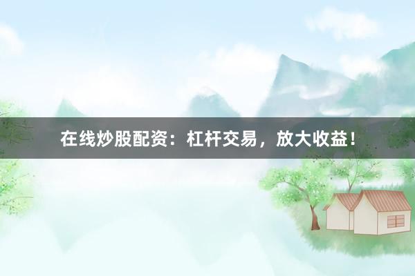 在线炒股配资:杠杆交易,放大收益!