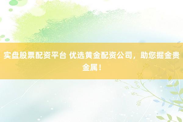 实盘股票配资平台 优选黄金配资公司,助您掘金贵金属!