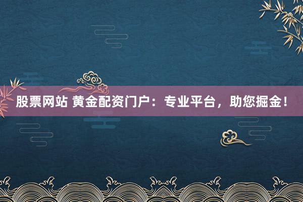 股票网站 黄金配资门户:专业平台,助您掘金!