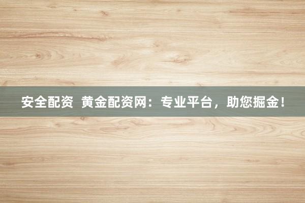 安全配资 黄金配资网:专业平台,助您掘金!
